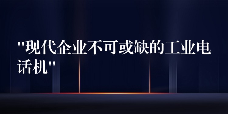 “現(xiàn)代企業(yè)不可或缺的工業(yè)電話機(jī)”