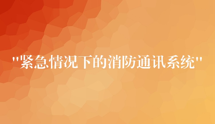  “緊急情況下的消防通訊系統(tǒng)”