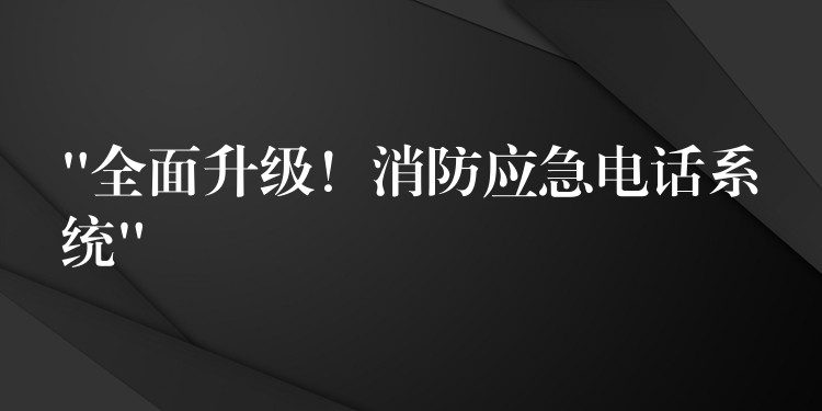  “全面升級！消防應(yīng)急電話系統(tǒng)”