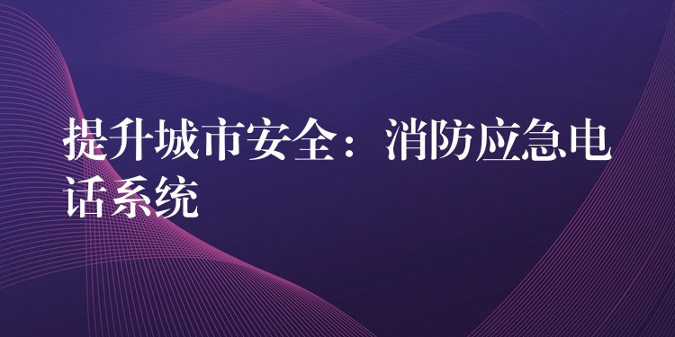  提升城市安全：消防應(yīng)急電話(huà)系統(tǒng)