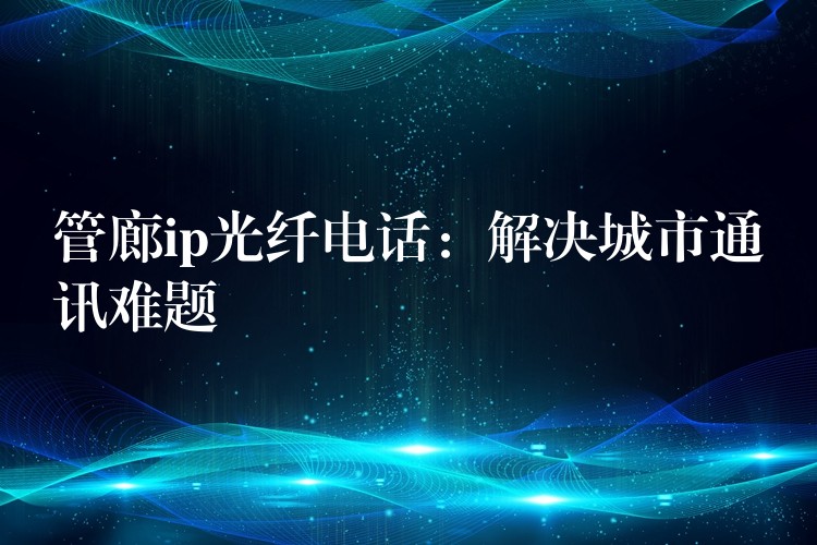 管廊ip光纖電話：解決城市通訊難題