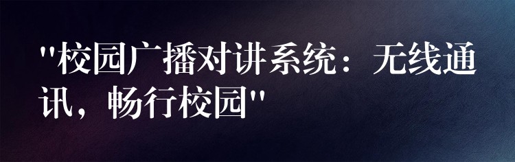 “校園廣播對講系統(tǒng)：無線通訊，暢行校園”