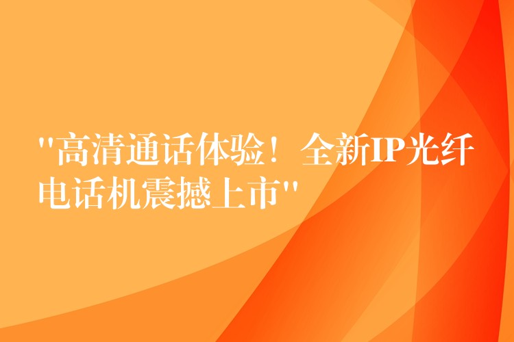  “高清通話體驗！全新IP光纖電話機震撼上市”