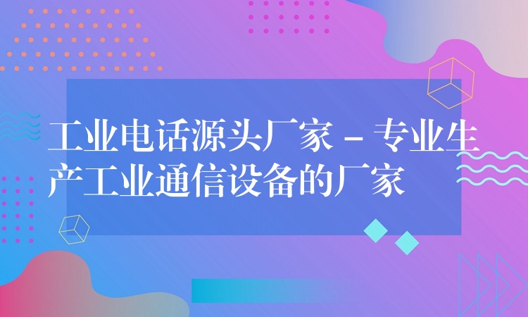  工業(yè)電話源頭廠家 – 專業(yè)生產(chǎn)工業(yè)通信設(shè)備的廠家