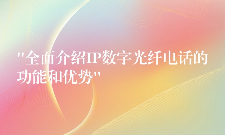 “全面介紹IP數(shù)字光纖電話的功能和優(yōu)勢”