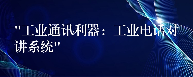 “工業(yè)通訊利器：工業(yè)電話對講系統(tǒng)”