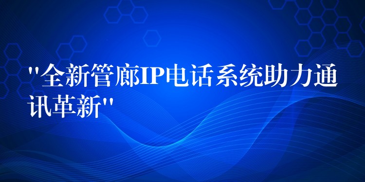 “全新管廊IP電話系統(tǒng)助力通訊革新”