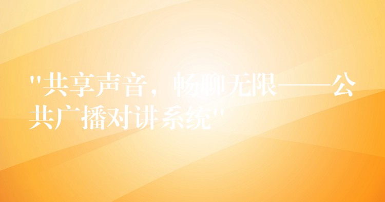 “共享聲音，暢聊無限——公共廣播對講系統(tǒng)”