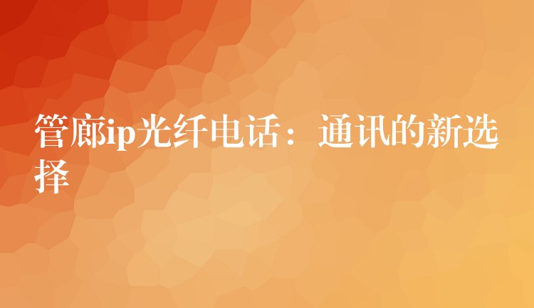  管廊ip光纖電話：通訊的新選擇