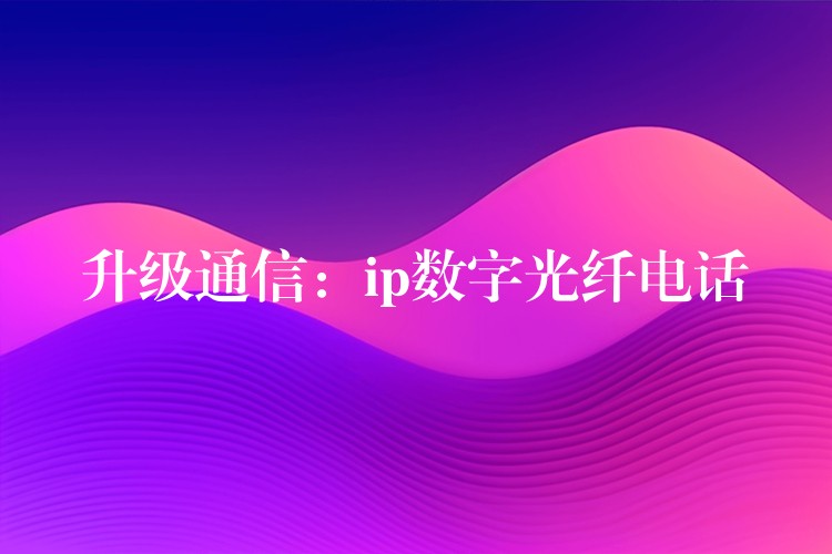  升級通信：ip數(shù)字光纖電話