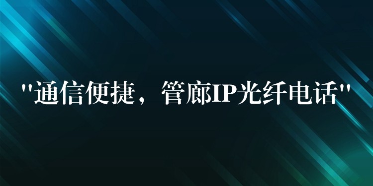 “通信便捷，管廊IP光纖電話”