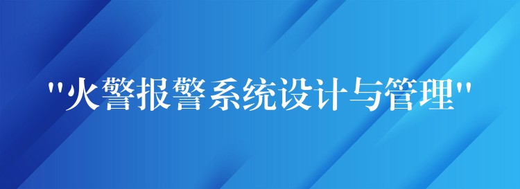  “火警報(bào)警系統(tǒng)設(shè)計(jì)與管理”