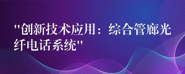  “創(chuàng)新技術(shù)應(yīng)用：綜合管廊光纖電話系統(tǒng)”