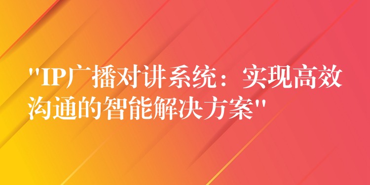 “IP廣播對講系統(tǒng)：實(shí)現(xiàn)高效溝通的智能解決方案”