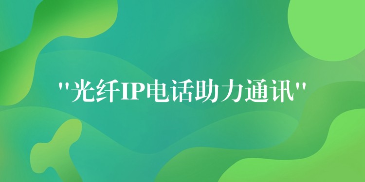 “光纖IP電話助力通訊”