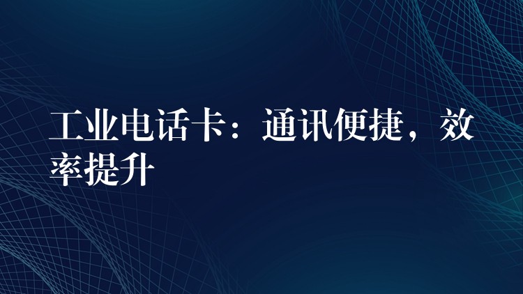  工業(yè)電話卡：通訊便捷，效率提升