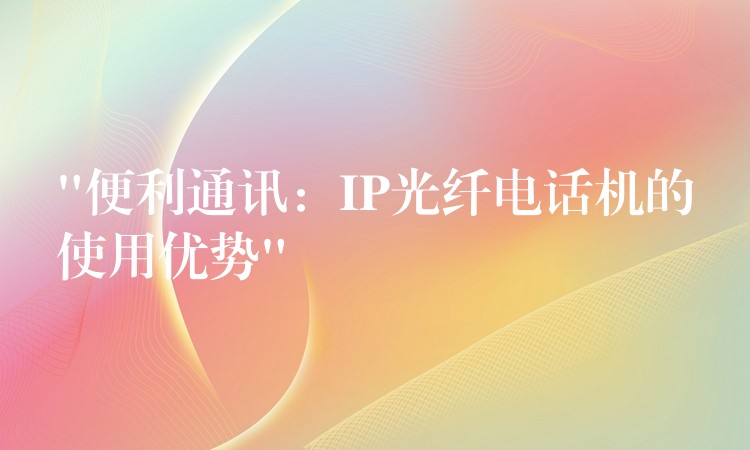  “便利通訊：IP光纖電話機的使用優(yōu)勢”