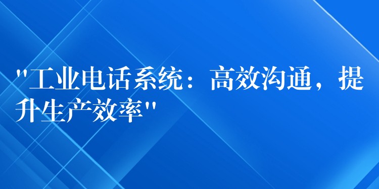  “工業(yè)電話系統(tǒng)：高效溝通，提升生產(chǎn)效率”