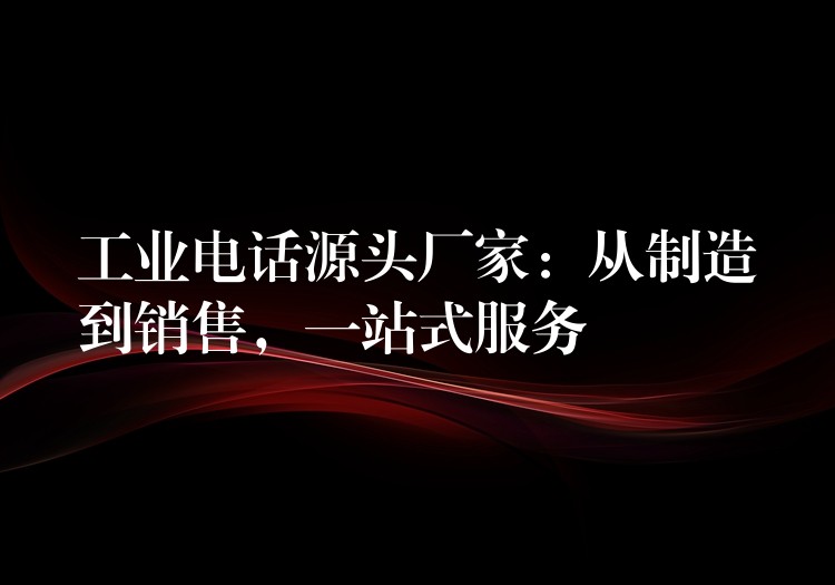  工業(yè)電話源頭廠家：從制造到銷售，一站式服務(wù)