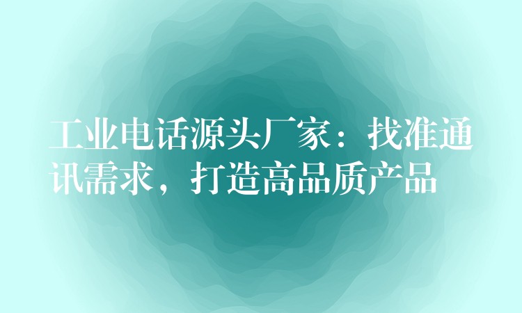 工業(yè)電話源頭廠家：找準(zhǔn)通訊需求，打造高品質(zhì)產(chǎn)品