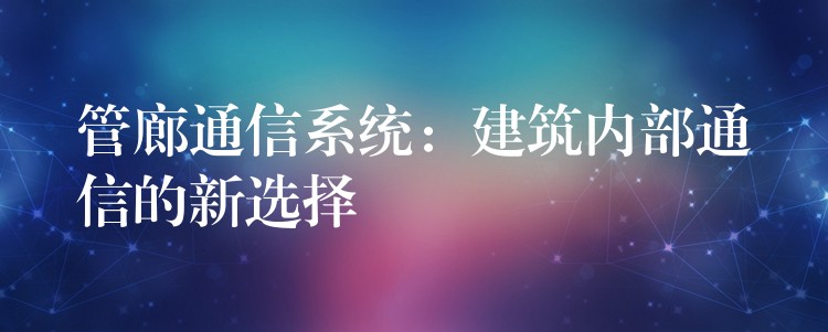  管廊通信系統(tǒng)：建筑內部通信的新選擇