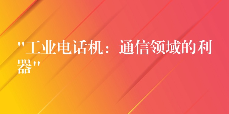 “工業(yè)電話機(jī)：通信領(lǐng)域的利器”