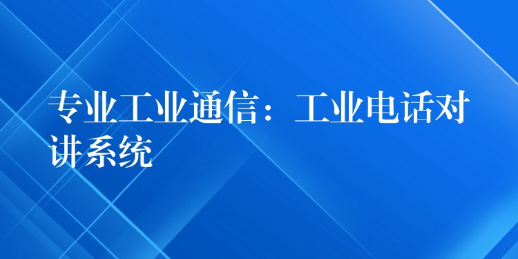  專業(yè)工業(yè)通信：工業(yè)電話對講系統(tǒng)