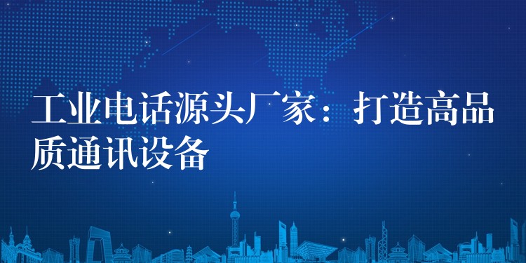 工業(yè)電話源頭廠家：打造高品質(zhì)通訊設備