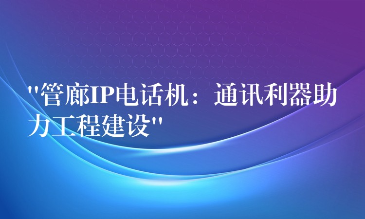  “管廊IP電話機：通訊利器助力工程建設(shè)”