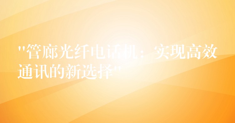  “管廊光纖電話機(jī)：實(shí)現(xiàn)高效通訊的新選擇”