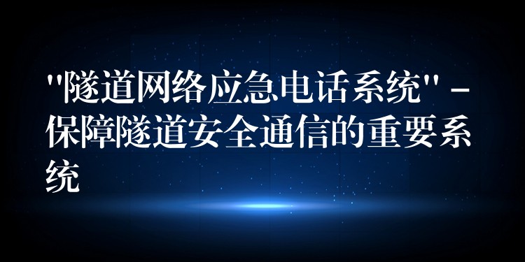  “隧道網(wǎng)絡(luò)應(yīng)急電話系統(tǒng)” – 保障隧道安全通信的重要系統(tǒng)