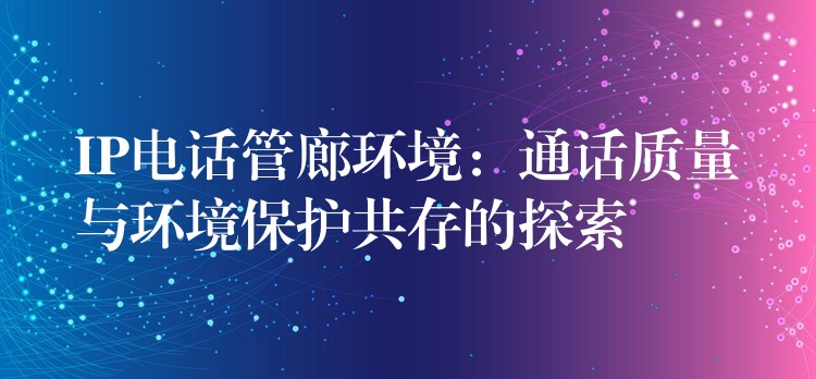  IP電話管廊環(huán)境：通話質(zhì)量與環(huán)境保護共存的探索