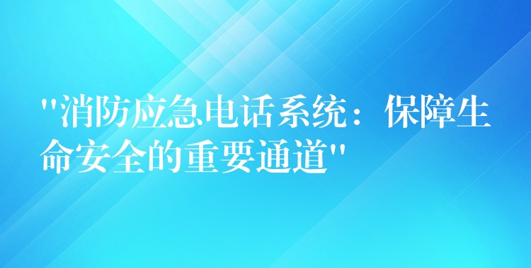  “消防應急電話系統(tǒng)：保障生命安全的重要通道”