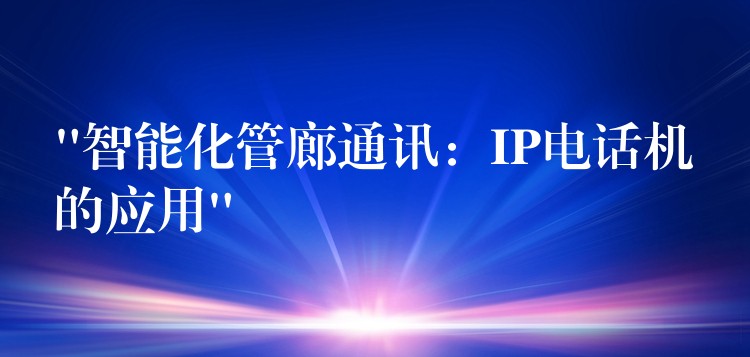  “智能化管廊通訊：IP電話機的應(yīng)用”