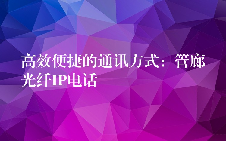  高效便捷的通訊方式：管廊光纖IP電話