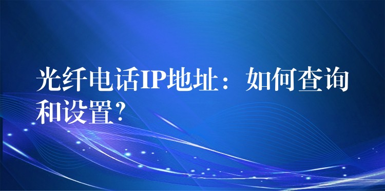  光纖電話IP地址：如何查詢和設(shè)置？