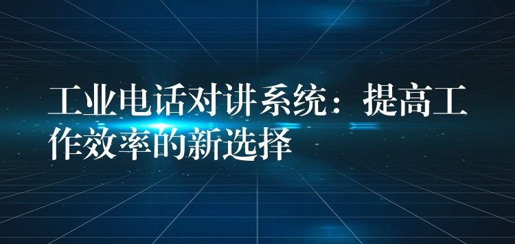  工業(yè)電話對講系統(tǒng)：提高工作效率的新選擇