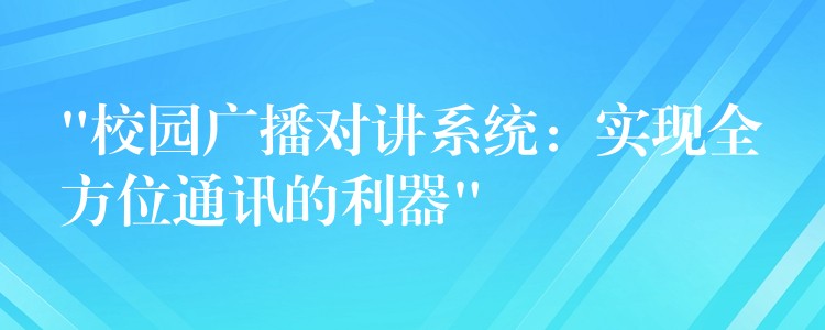  “校園廣播對(duì)講系統(tǒng)：實(shí)現(xiàn)全方位通訊的利器”