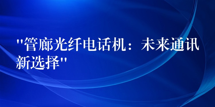  “管廊光纖電話機：未來通訊新選擇”