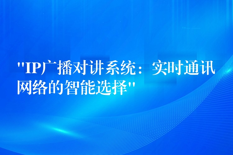 “IP廣播對講系統(tǒng)：實時通訊網(wǎng)絡(luò)的智能選擇”