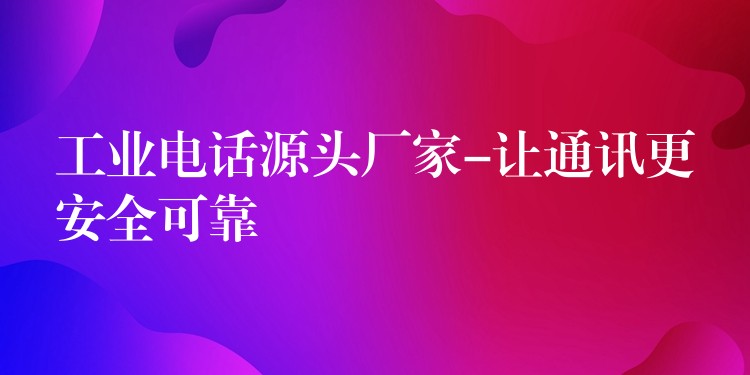  工業(yè)電話源頭廠家-讓通訊更安全可靠