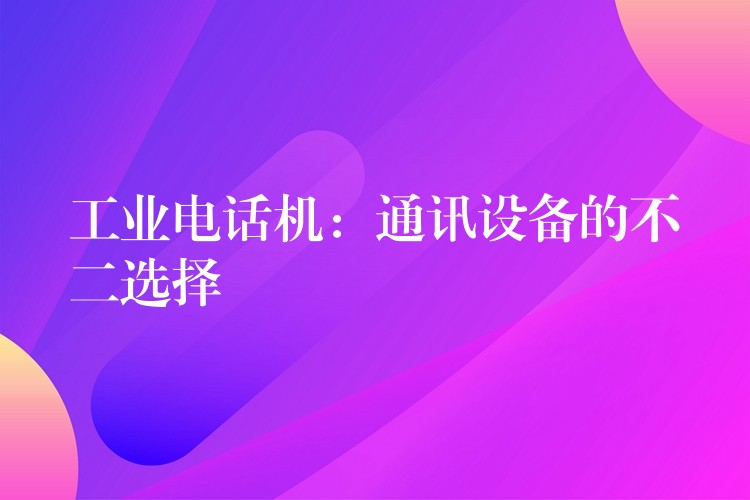  工業(yè)電話機(jī)：通訊設(shè)備的不二選擇