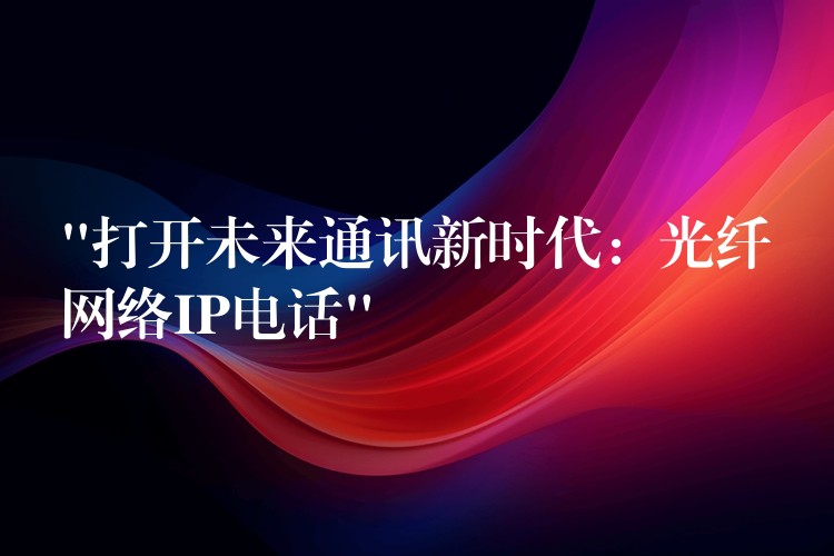  “打開未來通訊新時代：光纖網絡IP電話”