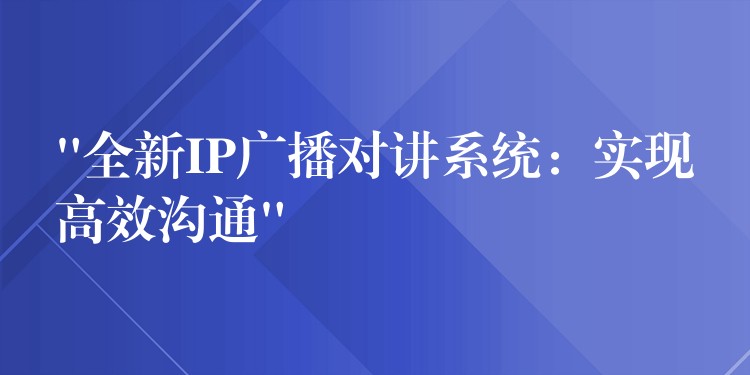  “全新IP廣播對(duì)講系統(tǒng)：實(shí)現(xiàn)高效溝通”