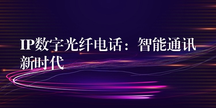  IP數(shù)字光纖電話：智能通訊新時代