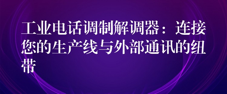  工業(yè)電話調(diào)制解調(diào)器：連接您的生產(chǎn)線與外部通訊的紐帶