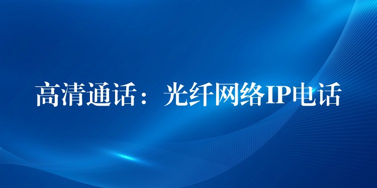  高清通話：光纖網(wǎng)絡(luò)IP電話