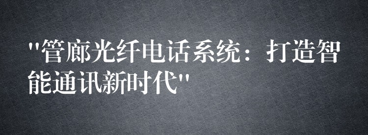 “管廊光纖電話系統(tǒng)：打造智能通訊新時(shí)代”