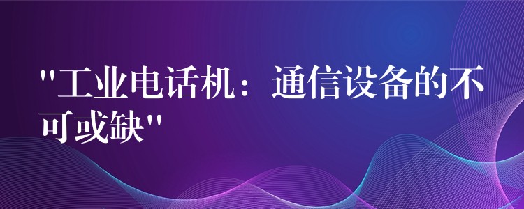  “工業(yè)電話機(jī)：通信設(shè)備的不可或缺”