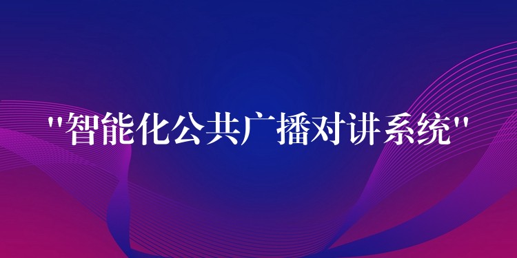  “智能化公共廣播對講系統(tǒng)”